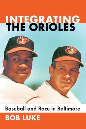 Integrating the Orioles: Baseball and Race in Baltimore de Bob Luke