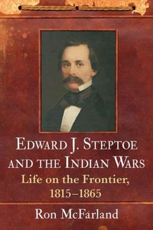 Edward J. Steptoe and the Indian Wars: Life on the Frontier, 1815-1865 de Ron McFarland