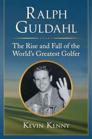 Ralph Guldahl: The Rise and Fall of the World's Greatest Golfer de Kevin Kenny