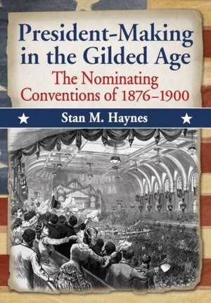 President-Making in the Gilded Age: The Nominating Conventions of 1876-1900 de Stan M. Haynes