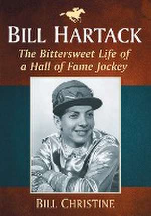 Bill Hartack: The Bittersweet Life of a Hall of Fame Jockey de Bill Christine