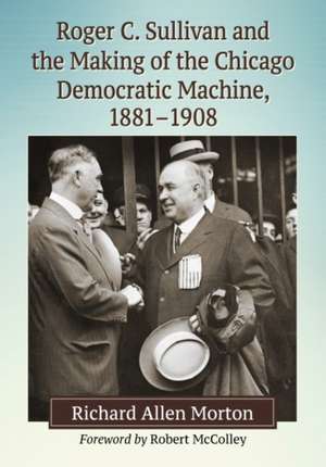 Roger C. Sullivan and the Making of the Chicago Democratic Machine, 1881-1908 de Richard Allen Morton