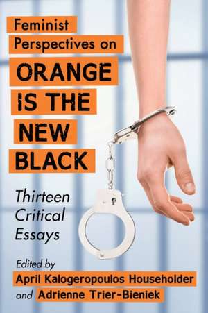 Feminist Perspectives on Orange Is the New Black: Thirteen Critical Essays de April Kalogeropoulos Householder