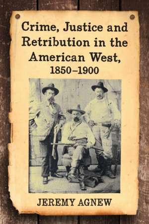 Crime, Justice and Retribution in the American West, 1850 1900 de Jeremy Agnew