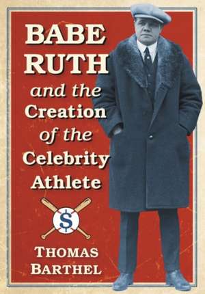 Babe Ruth and the Creation of the Celebrity Athlete de Thomas Barthel