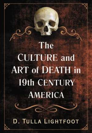 The Culture and Art of Death in 19th Century America de D. Tulla Lightfoot