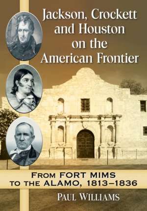 Jackson, Crockett and Houston on the American Frontier: From Fort Mims to the Alamo, 1813-1836 de Paul Williams