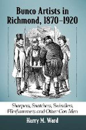 Bunco Artists in Richmond, 1870-1920: Sharpers, Snatchers, Swindlers, Flimflammers and Other Con Men de Harry M. Ward