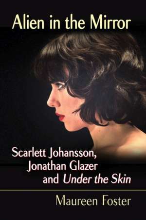 Alien in the Mirror: Scarlett Johansson, Jonathan Glazer and Under the Skin de Maureen Foster