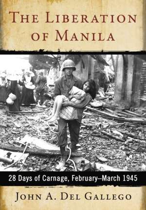 The Liberation of Manila: 28 Days of Carnage, February-March 1945 de John A. del Gallego