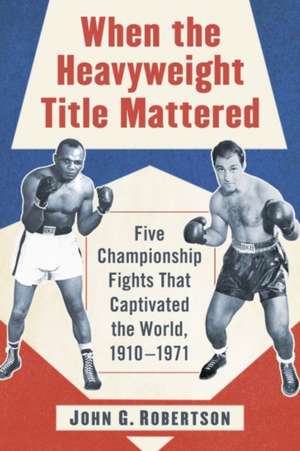 When the Heavyweight Title Mattered: Five Championship Fights That Captivated the World, 1910-1971 de John G. Robertson