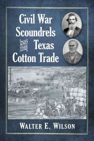 Civil War Scoundrels and the Texas Cotton Trade de Walter E. Wilson