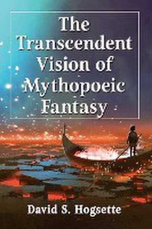 The Transcendent Vision of Mythopoeic Fantasy de David S. Hogsette