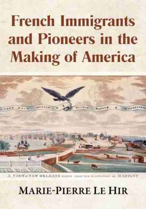 French Immigrants and Pioneers in the Making of America de Marie-Pierre Le Hir