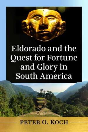 Eldorado and the Quest for Fortune and Glory in South America de Peter O. Koch