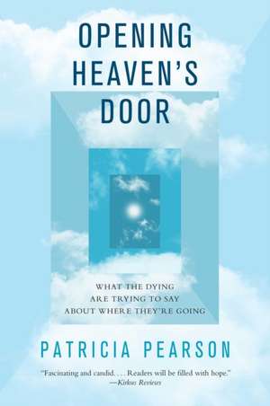 Opening Heaven's Door: What the Dying Are Trying to Say about Where They're Going de Patricia Pearson