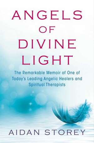 Angels of Divine Light: The Remarkable Memoir of One of Today S Leading Angelic Healers and Spiritual Therapists de Aidan Storey