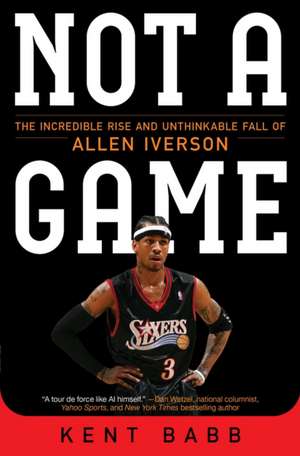 Not a Game: The Incredible Rise and Unthinkable Fall of Allen Iverson de Kent Babb