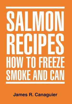 SALMON RECIPES HOW TO FREEZE SMOKE AND CAN de James R. Canaguier