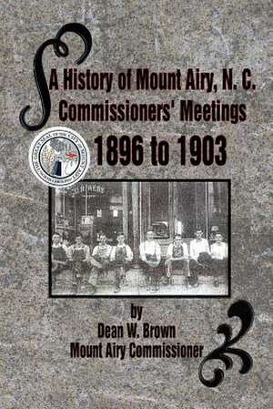 A History of Mount Airy, N. C. Commissioners' Meetings 1896 to 1903 de Dean W. Brown