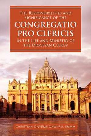 The Responsibilities and Significance of the CONGREGATIO PRO CLERICIS in the Life and Ministry of the Diocesan Clergy de Christian Onyems Smmm Okwuru