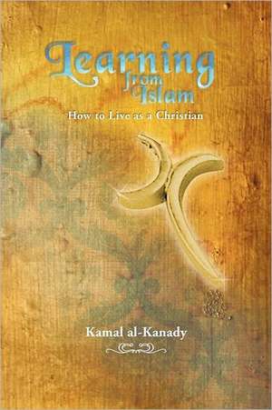 Learning from Islam: How to Live as a Christian de Kamal Al-Kanady