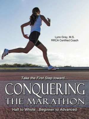 Conquering the Marathon: Half to Whole...Beginner to Advanced de Lynn Gray