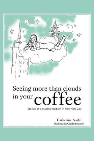 Seeing More Than Clouds in Your Coffee: Stories of a Psychic Medium in New York City de Catherine Nadal