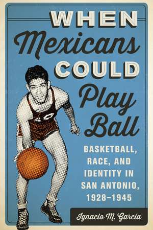 When Mexicans Could Play Ball: Basketball, Race, and Identity in San Antonio, 1928–1945 de Ignacio M. García