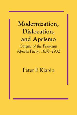 Modernization, Dislocation, and Aprismo: Origins of the Peruvian Aprista Party, 1870-1932 de Peter F. Klarén