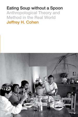 Eating Soup without a Spoon: Anthropological Theory and Method in the Real World de Jeffrey H. Cohen