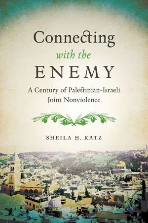 Connecting with the Enemy: A Century of Palestinian-Israeli Joint Nonviolence de Sheila H. Katz