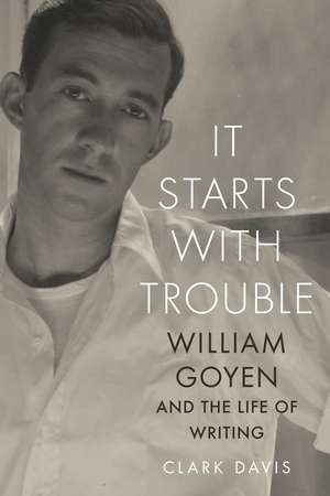 It Starts with Trouble – William Goyen and the Life of Writing de Clark Davis