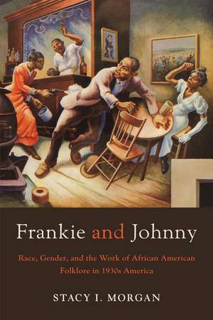 Frankie and Johnny: Race, Gender, and the Work of African American Folklore in 1930s America de Stacy I. Morgan