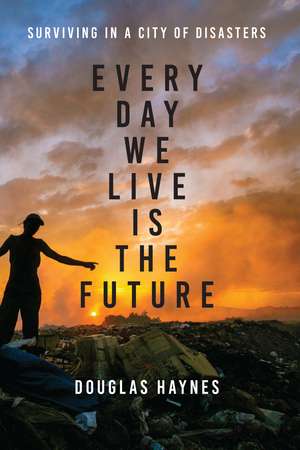 Every Day We Live Is the Future: Surviving in a City of Disasters de Douglas Haynes