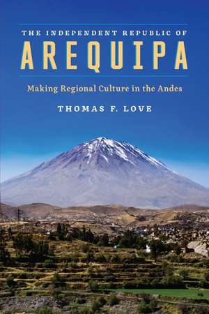 The Independent Republic of Arequipa: Making Regional Culture in the Andes de Thomas F. Love