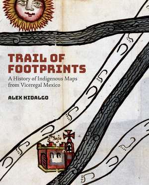 Trail of Footprints: A History of Indigenous Maps from Viceregal Mexico de Alex Hidalgo