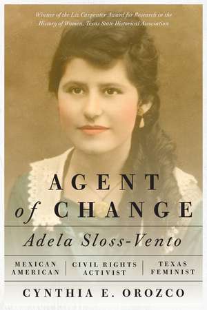 Agent of Change: Adela Sloss-Vento, Mexican American Civil Rights Activist and Texas Feminist de Cynthia E. Orozco