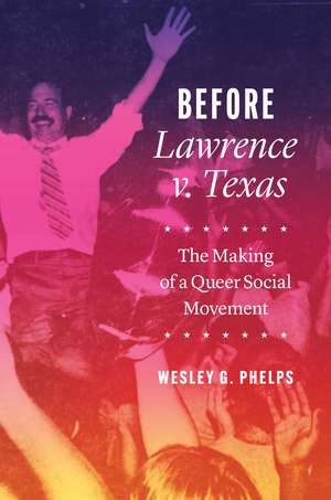 Before Lawrence v. Texas: The Making of a Queer Social Movement de Wesley G. Phelps