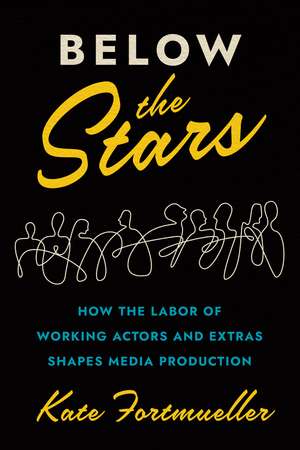 Below the Stars: How the Labor of Working Actors and Extras Shapes Media Production de Kate Fortmueller