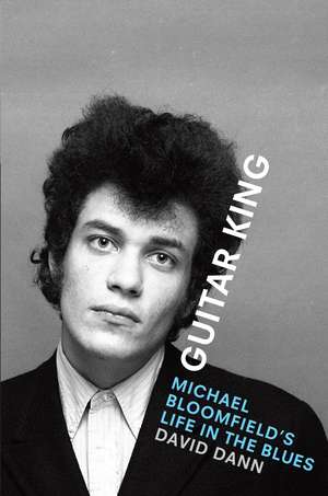 Guitar King: Michael Bloomfield's Life in the Blues de David Dann