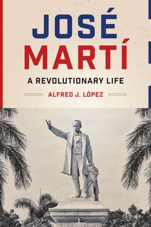 José Martí: A Revolutionary Life de Alfred J. López