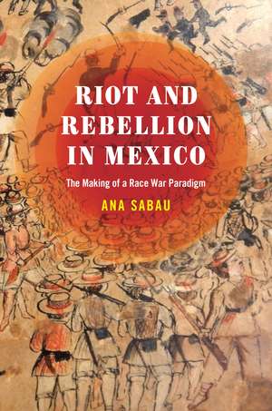 Riot and Rebellion in Mexico: The Making of a Race War Paradigm de Ana Sabau