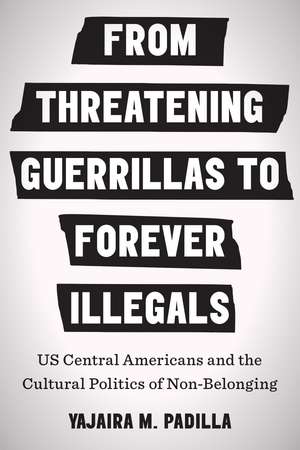 From Threatening Guerrillas to Forever Illegals: US Central Americans and the Cultural Politics of Non-Belonging de Yajaira M. Padilla