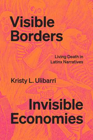 Visible Borders, Invisible Economies: Living Death in Latinx Narratives de Kristy L. Ulibarri