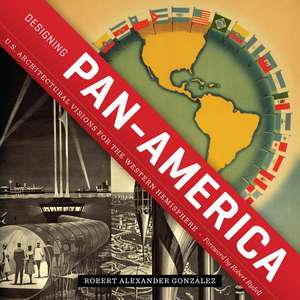 Designing Pan-America: U.S. Architectural Visions for the Western Hemisphere de Robert Alexander González