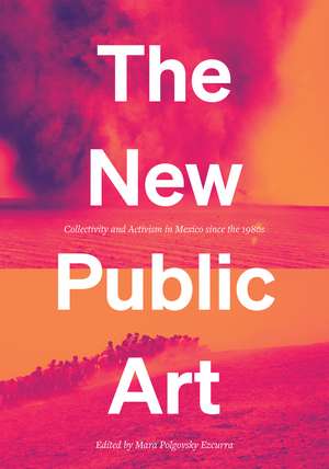 The New Public Art: Collectivity and Activism in Mexico since the 1980s de Mara Polgovsky Ezcurra