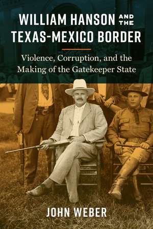 William Hanson and the Texas-Mexico Border: Violence, Corruption, and the Making of the Gatekeeper State de John Weber