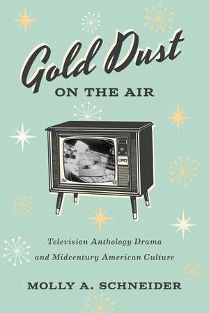 Gold Dust on the Air: Television Anthology Drama and Midcentury American Culture de Molly A. Schneider