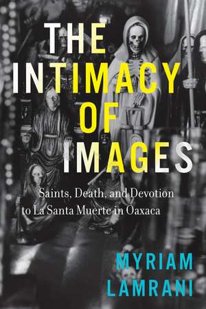 The Intimacy of Images: Saints, Death, and Devotion to La Santa Muerte in Oaxaca de Myriam Lamrani